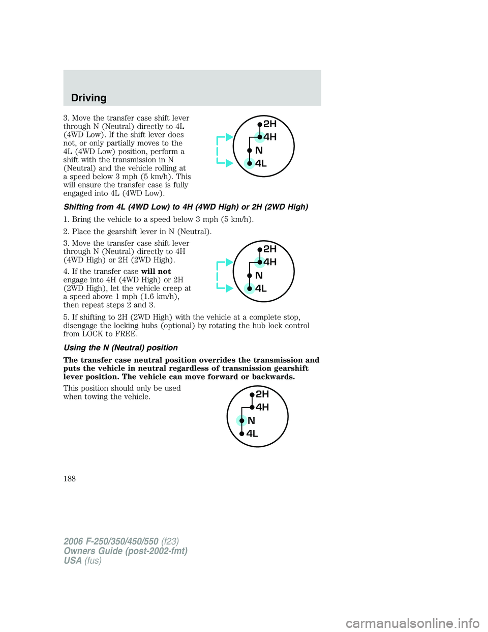 FORD F250 2006 Owners Manual 3. Move the transfer case shift lever
through N (Neutral) directly to 4L
(4WD Low). If the shift lever does
not, or only partially moves to the
4L (4WD Low) position, perform a
shift with the transmis FORD F250 2006 Owners Manual 3. Move the transfer case shift lever
through N (Neutral) directly to 4L
(4WD Low). If the shift lever does
not, or only partially moves to the
4L (4WD Low) position, perform a
shift with the transmis