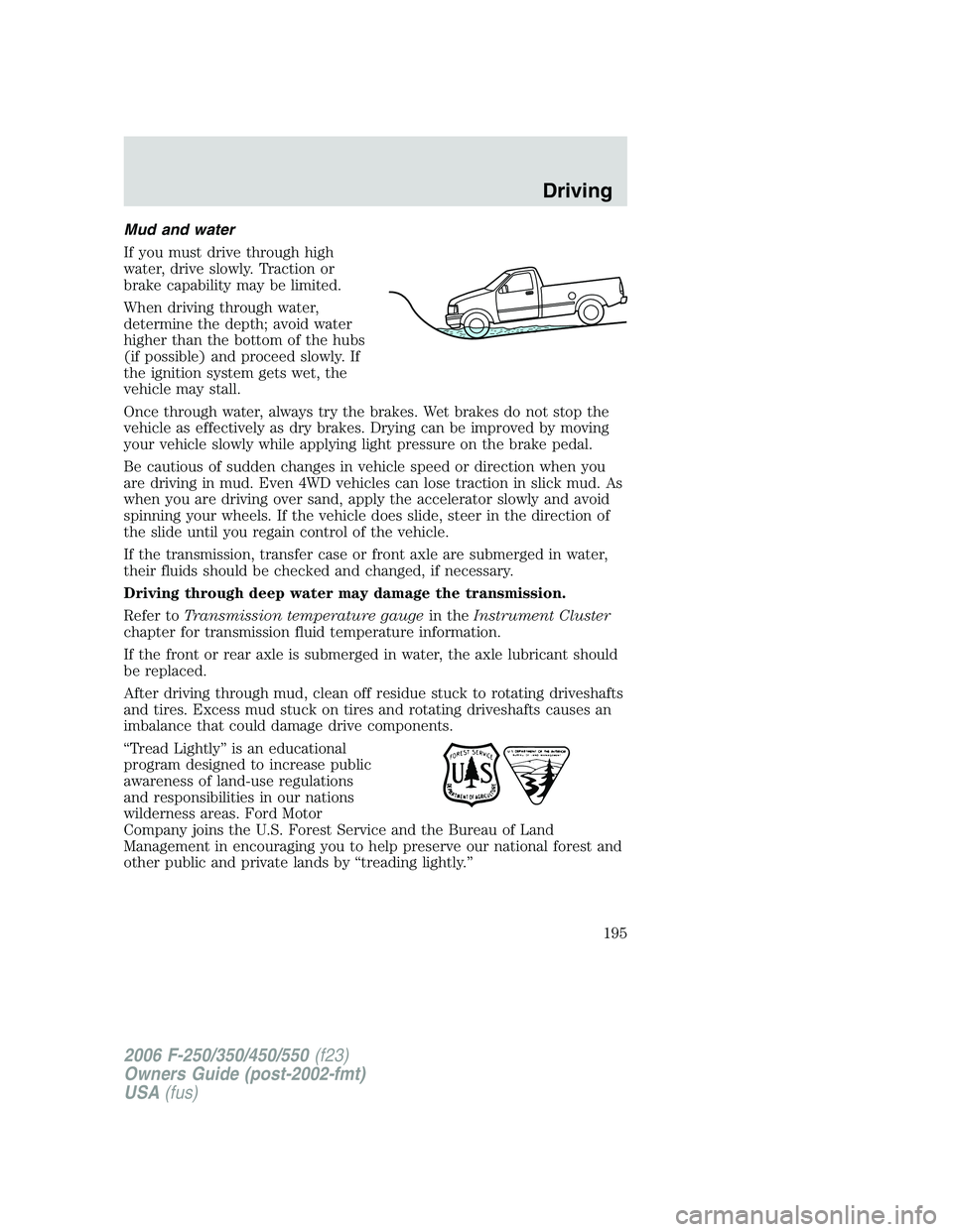 FORD F250 2006 Owners Manual Mud and water
If you must drive through high
water, drive slowly. Traction or
brake capability may be limited.
When driving through water,
determine the depth; avoid water
higher than the bottom of th FORD F250 2006 Owners Manual Mud and water
If you must drive through high
water, drive slowly. Traction or
brake capability may be limited.
When driving through water,
determine the depth; avoid water
higher than the bottom of th