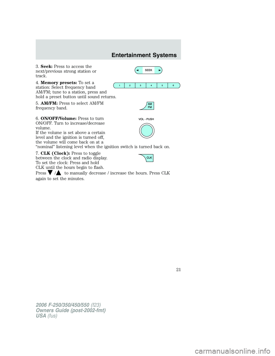 FORD F250 2006 Owners Manual 3.Seek:Press to access the
next/previous strong station or
track.
4.Memory presets:To set a
station: Select frequency band
AM/FM; tune to a station, press and
hold a preset button until sound returns.