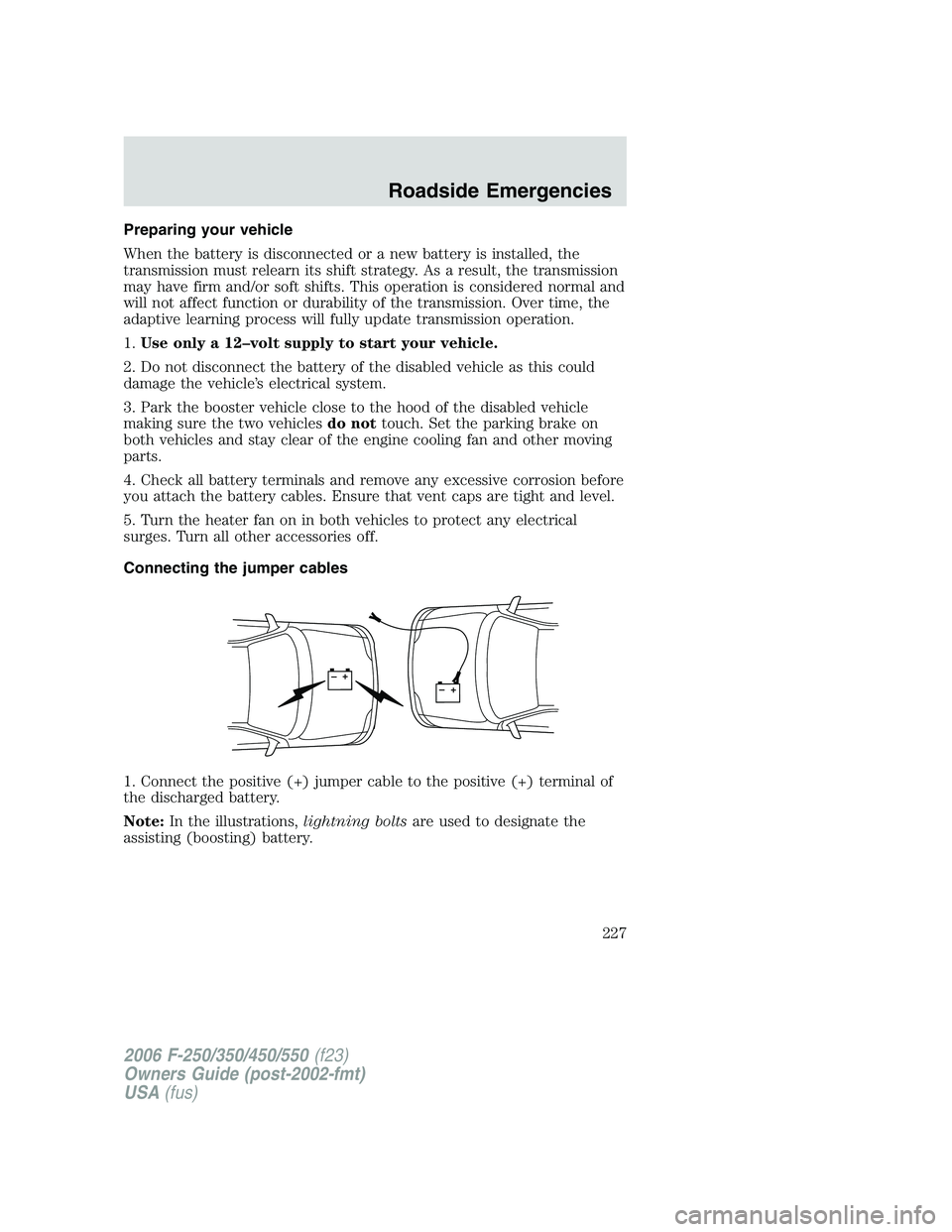 FORD F250 2006  Owners Manual Preparing your vehicle
When the battery is disconnected or a new battery is installed, the
transmission must relearn its shift strategy. As a result, the transmission
may have firm and/or soft shifts.