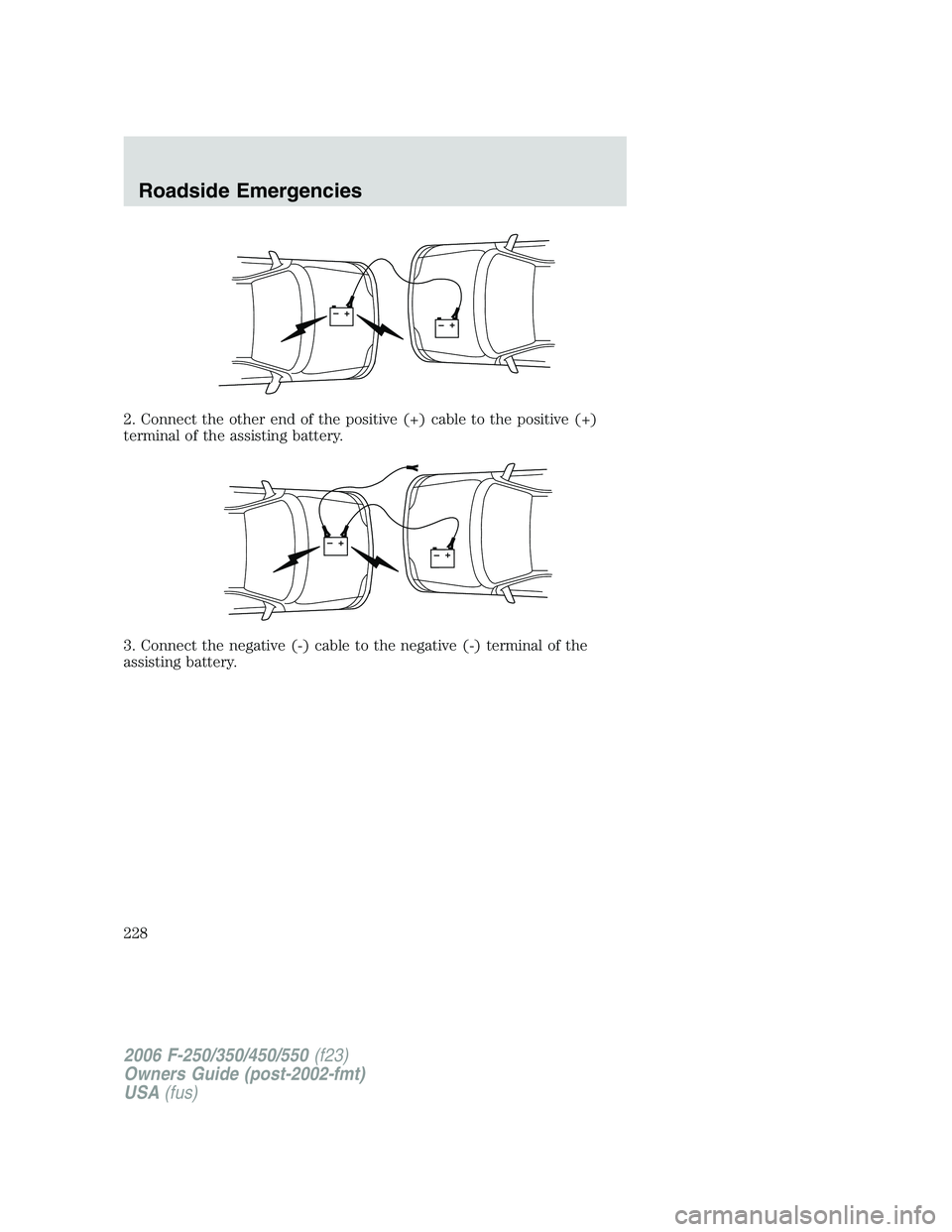 FORD F250 2006  Owners Manual 2. Connect the other end of the positive (+) cable to the positive (+)
terminal of the assisting battery.
3. Connect the negative (-) cable to the negative (-) terminal of the
assisting battery.
+–+