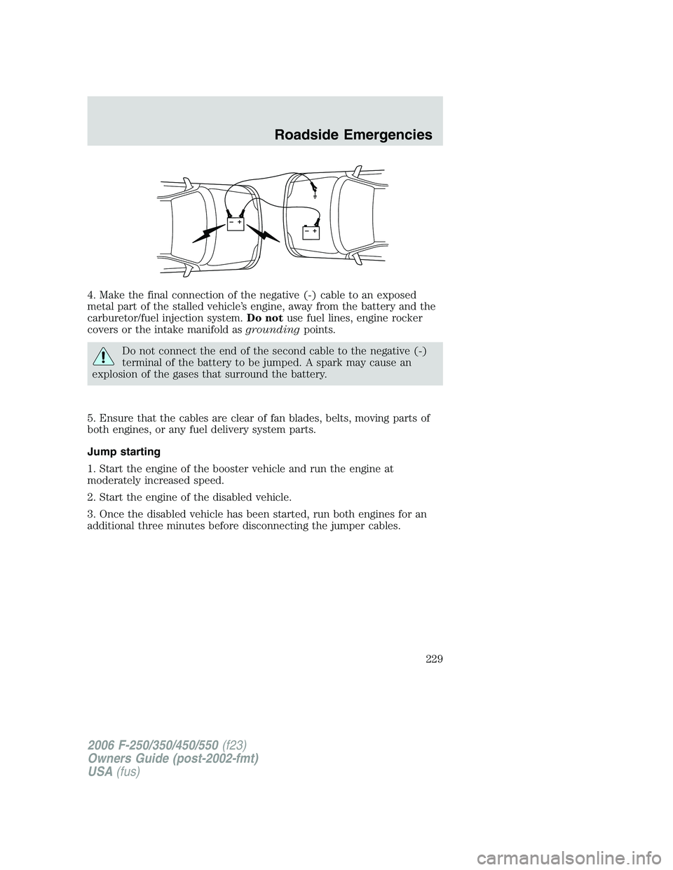 FORD F250 2006  Owners Manual 4. Make the final connection of the negative (-) cable to an exposed
metal part of the stalled vehicle’s engine, away from the battery and the
carburetor/fuel injection system.Do notuse fuel lines, 