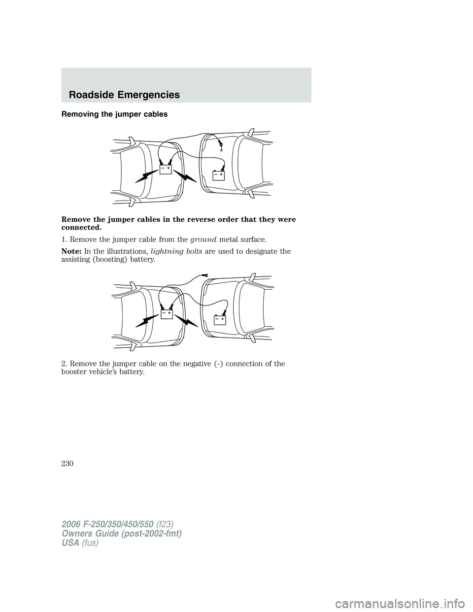 FORD F250 2006  Owners Manual Removing the jumper cables
Remove the jumper cables in the reverse order that they were
connected.
1. Remove the jumper cable from thegroundmetal surface.
Note:In the illustrations,lightning boltsare 
