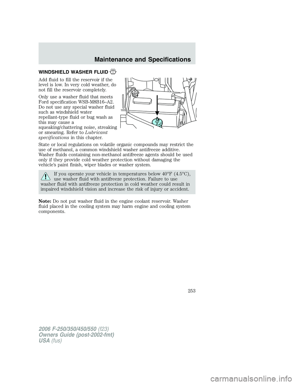 FORD F250 2006  Owners Manual WINDSHIELD WASHER FLUID
Add fluid to fill the reservoir if the
level is low. In very cold weather, do
not fill the reservoir completely.
Only use a washer fluid that meets
Ford specification WSB-M8B16