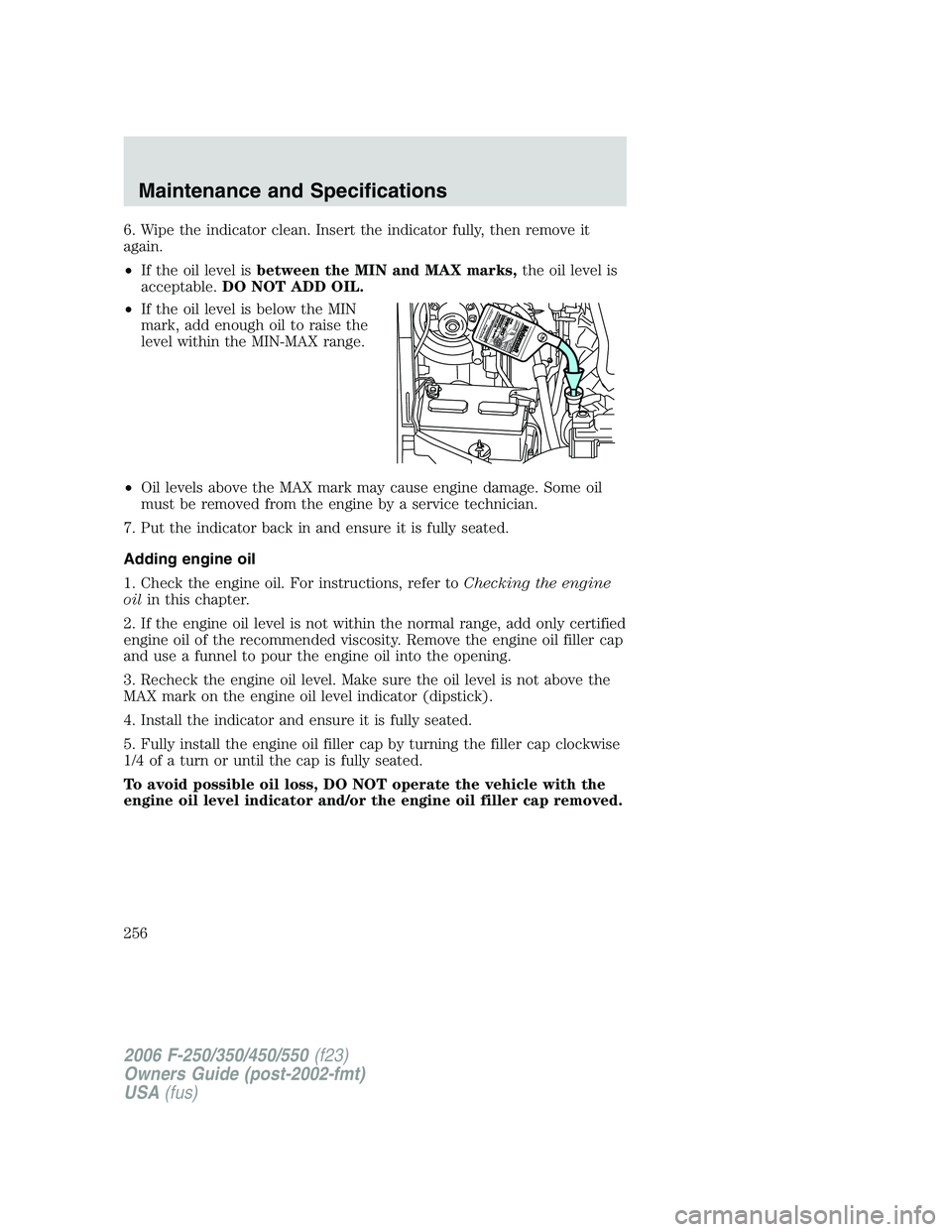 FORD F250 2006  Owners Manual 6. Wipe the indicator clean. Insert the indicator fully, then remove it
again.
•If the oil level isbetween the MIN and MAX marks,the oil level is
acceptable.DO NOT ADD OIL.
•If the oil level is be
