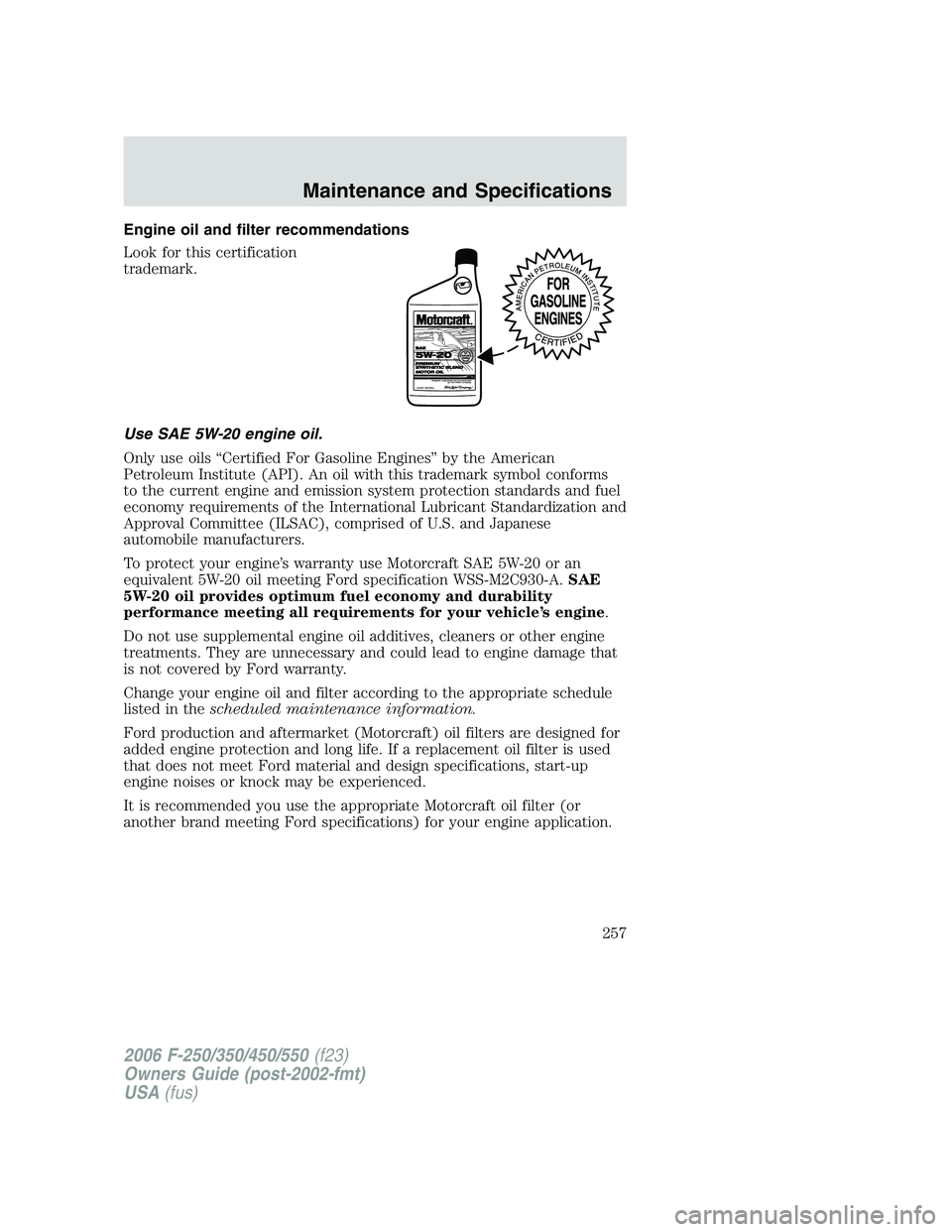 FORD F250 2006  Owners Manual Engine oil and filter recommendations
Look for this certification
trademark.
Use SAE 5W-20 engine oil.
Only use oils “Certified For Gasoline Engines” by the American
Petroleum Institute (API). An 