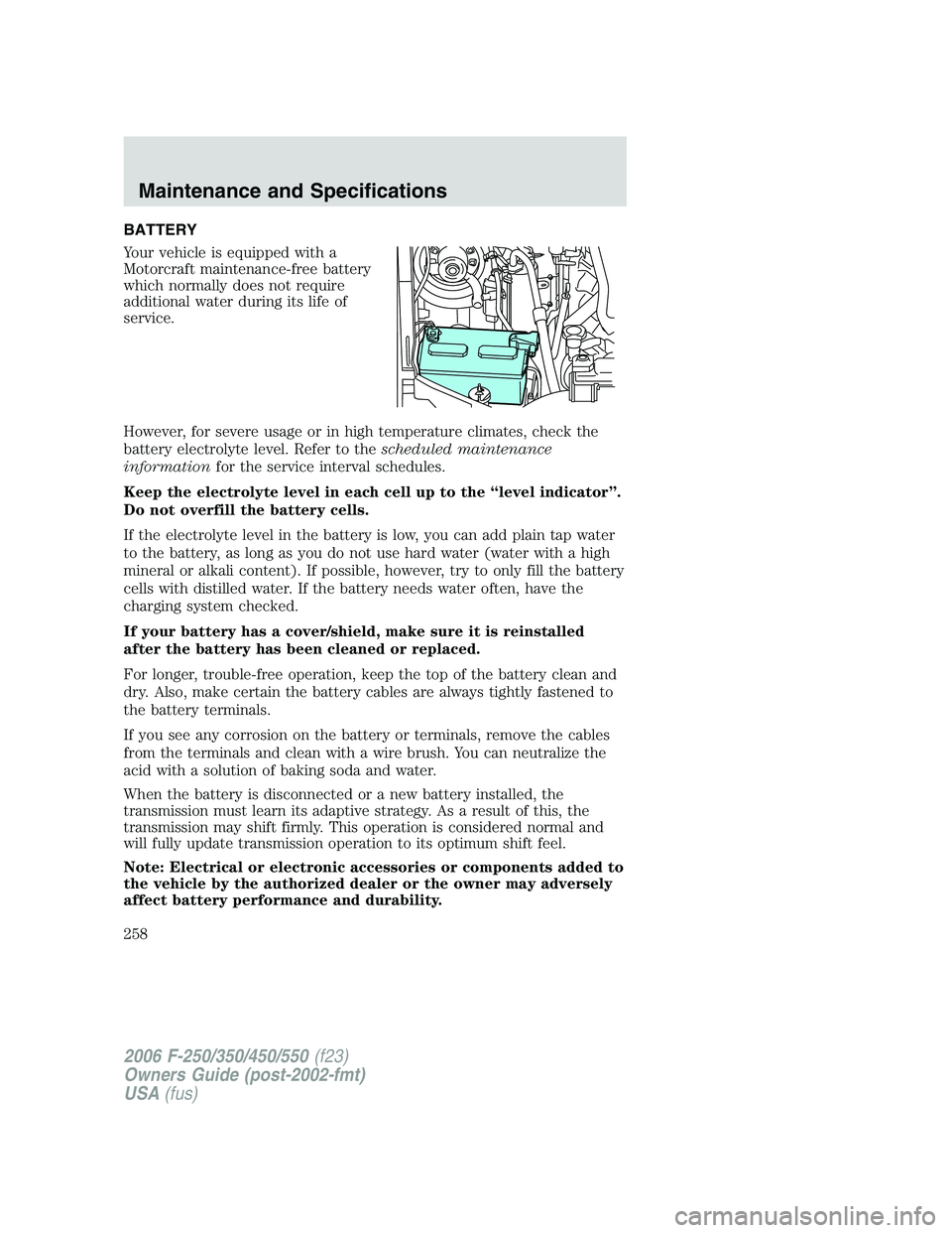 FORD F250 2006  Owners Manual BATTERY
Your vehicle is equipped with a
Motorcraft maintenance-free battery
which normally does not require
additional water during its life of
service.
However, for severe usage or in high temperatur