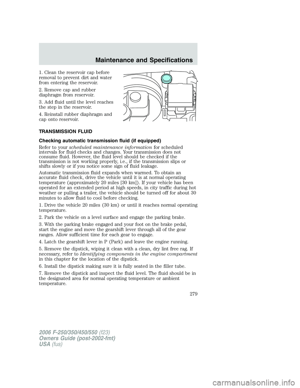 FORD F250 2006 Owners Manual 1. Clean the reservoir cap before
removal to prevent dirt and water
from entering the reservoir.
2. Remove cap and rubber
diaphragm from reservoir.
3. Add fluid until the level reaches
the step in the FORD F250 2006 Owners Manual 1. Clean the reservoir cap before
removal to prevent dirt and water
from entering the reservoir.
2. Remove cap and rubber
diaphragm from reservoir.
3. Add fluid until the level reaches
the step in the