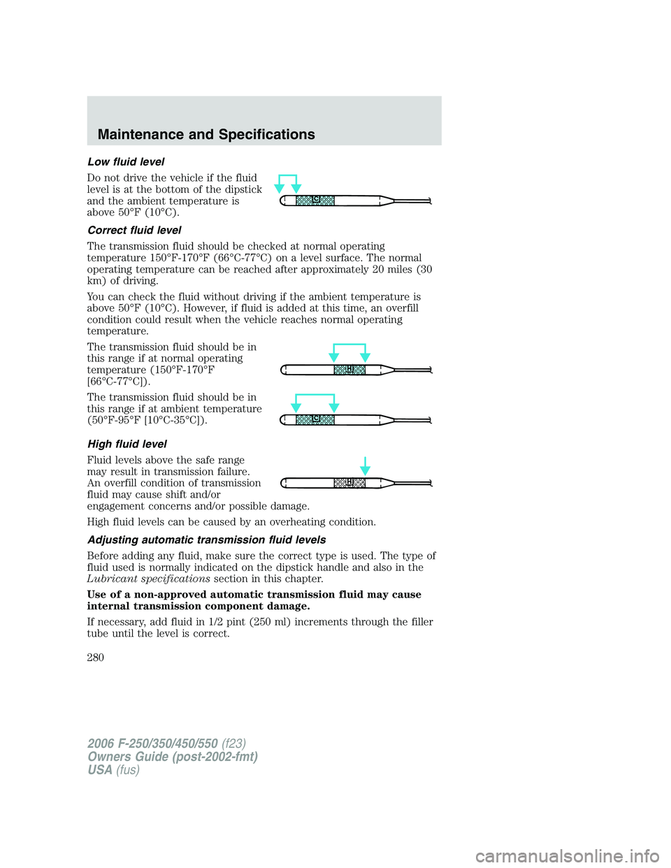 FORD F250 2006 Owners Manual Low fluid level
Do not drive the vehicle if the fluid
level is at the bottom of the dipstick
and the ambient temperature is
above 50°F (10°C).
Correct fluid level
The transmission fluid should be ch FORD F250 2006 Owners Manual Low fluid level
Do not drive the vehicle if the fluid
level is at the bottom of the dipstick
and the ambient temperature is
above 50°F (10°C).
Correct fluid level
The transmission fluid should be ch