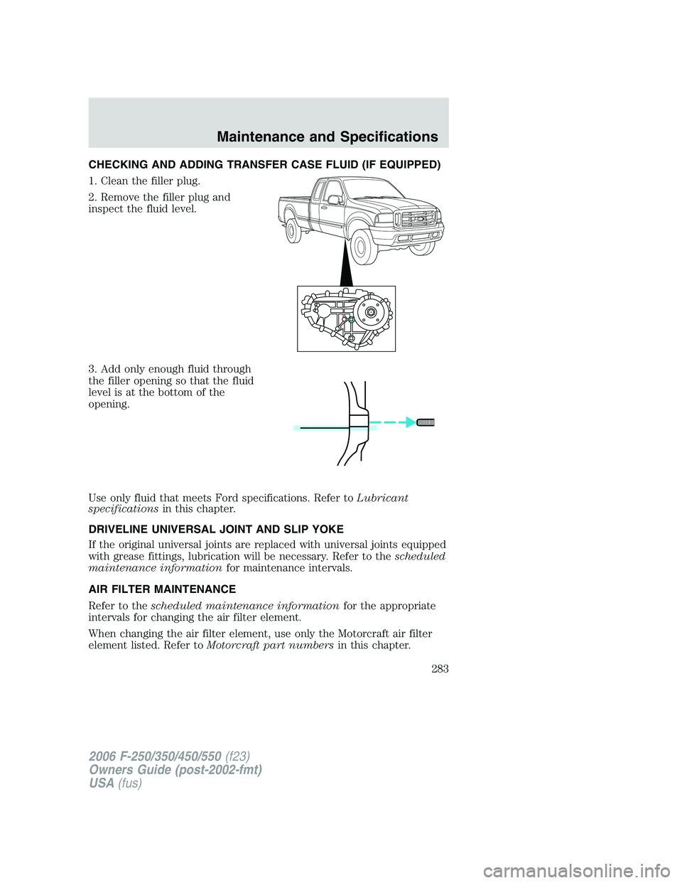 FORD F250 2006  Owners Manual CHECKING AND ADDING TRANSFER CASE FLUID (IF EQUIPPED)
1. Clean the filler plug.
2. Remove the filler plug and
inspect the fluid level.
3. Add only enough fluid through
the filler opening so that the f