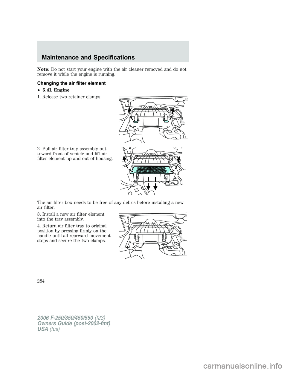 FORD F250 2006  Owners Manual Note:Do not start your engine with the air cleaner removed and do not
remove it while the engine is running.
Changing the air filter element
•5.4L Engine
1. Release two retainer clamps.
2. Pull air 