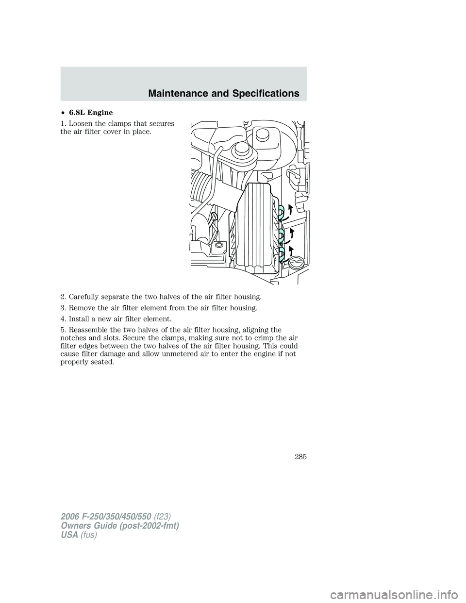 FORD F250 2006  Owners Manual •6.8L Engine
1. Loosen the clamps that secures
the air filter cover in place.
2. Carefully separate the two halves of the air filter housing.
3. Remove the air filter element from the air filter hou