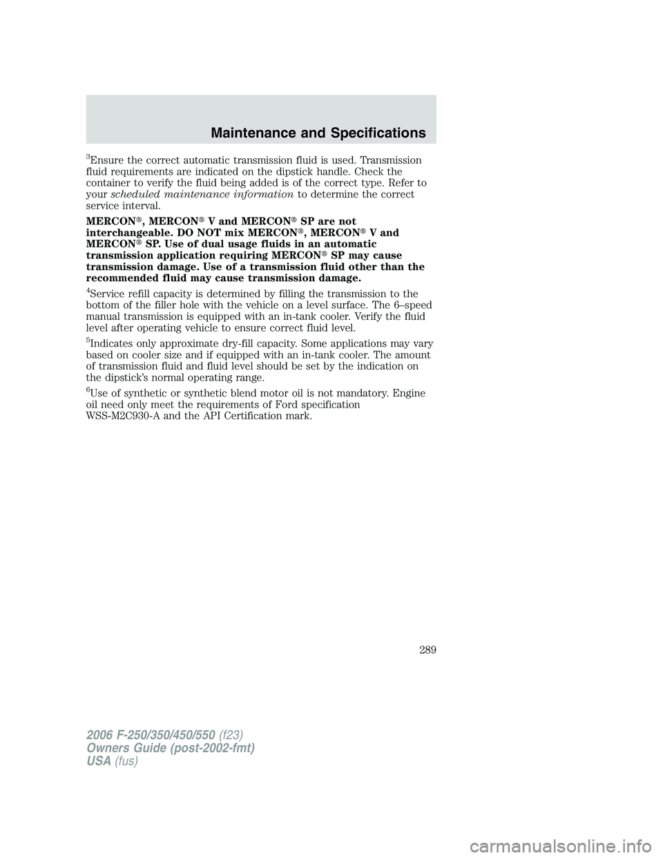 FORD F250 2006  Owners Manual 3Ensure the correct automatic transmission fluid is used. Transmission
fluid requirements are indicated on the dipstick handle. Check the
container to verify the fluid being added is of the correct ty