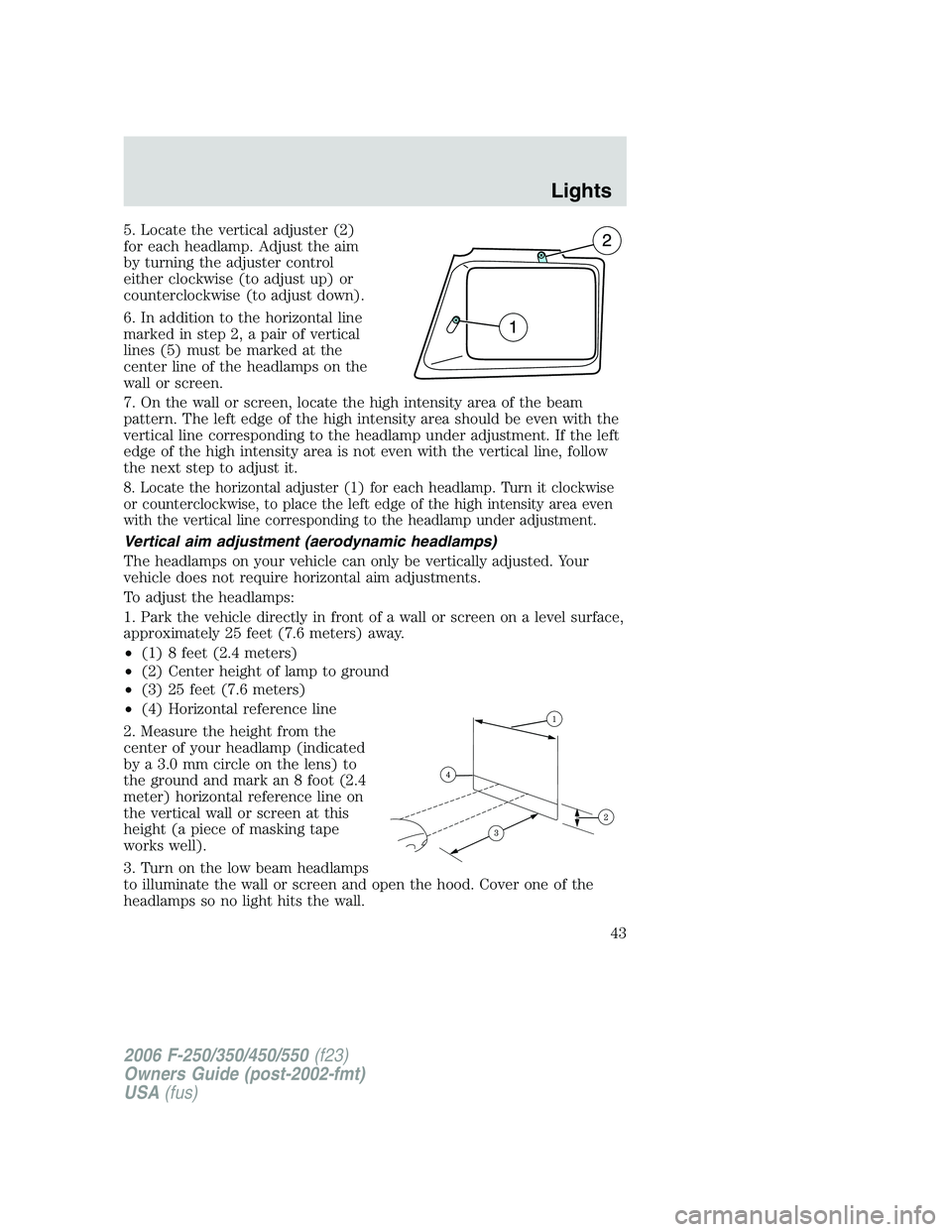 FORD F250 2006  Owners Manual 5. Locate the vertical adjuster (2)
for each headlamp. Adjust the aim
by turning the adjuster control
either clockwise (to adjust up) or
counterclockwise (to adjust down).
6. In addition to the horizo