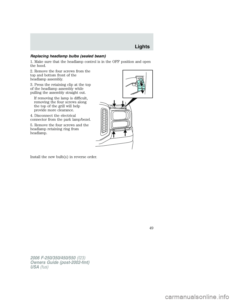 FORD F250 2006 Service Manual Replacing headlamp bulbs (sealed beam)
1. Make sure that the headlamp control is in the OFF position and open
the hood.
2. Remove the four screws from the
top and bottom front of the
headlamp assembly