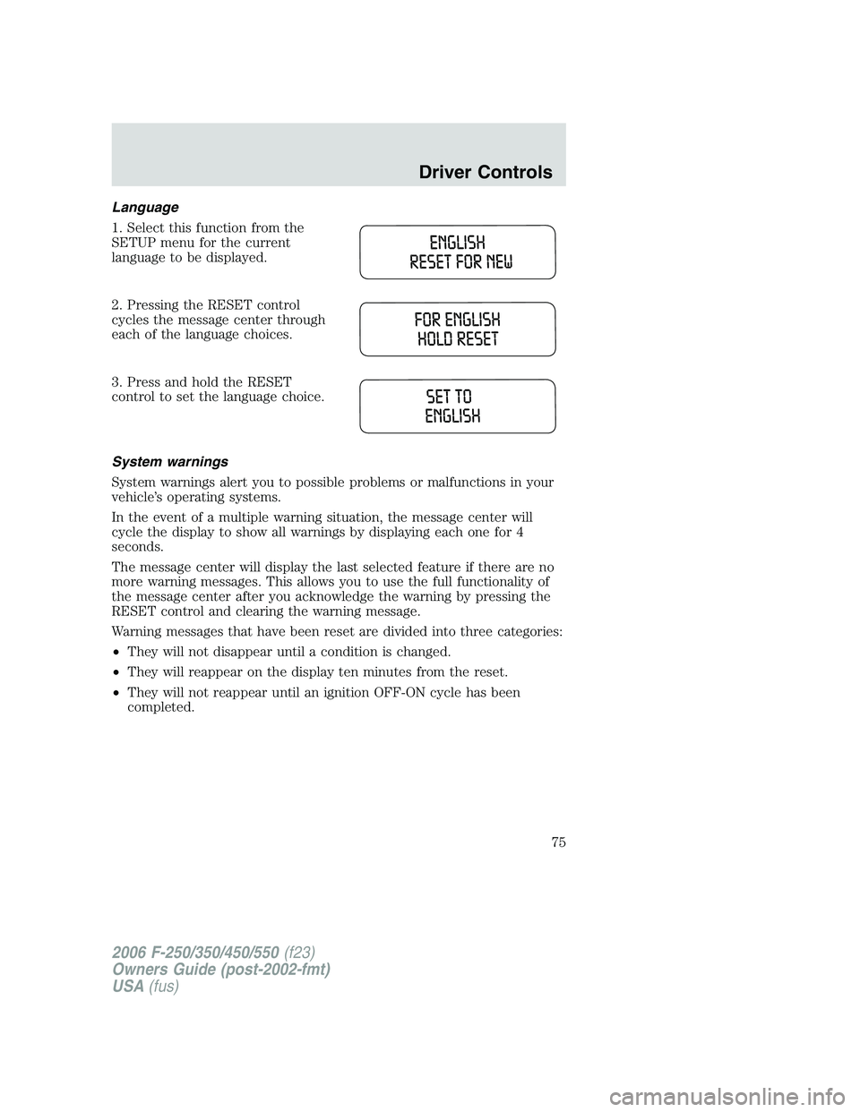 FORD F250 2006 Manual PDF Language
1. Select this function from the
SETUP menu for the current
language to be displayed.
2. Pressing the RESET control
cycles the message center through
each of the language choices.
3. Press an FORD F250 2006 Manual PDF Language
1. Select this function from the
SETUP menu for the current
language to be displayed.
2. Pressing the RESET control
cycles the message center through
each of the language choices.
3. Press an
