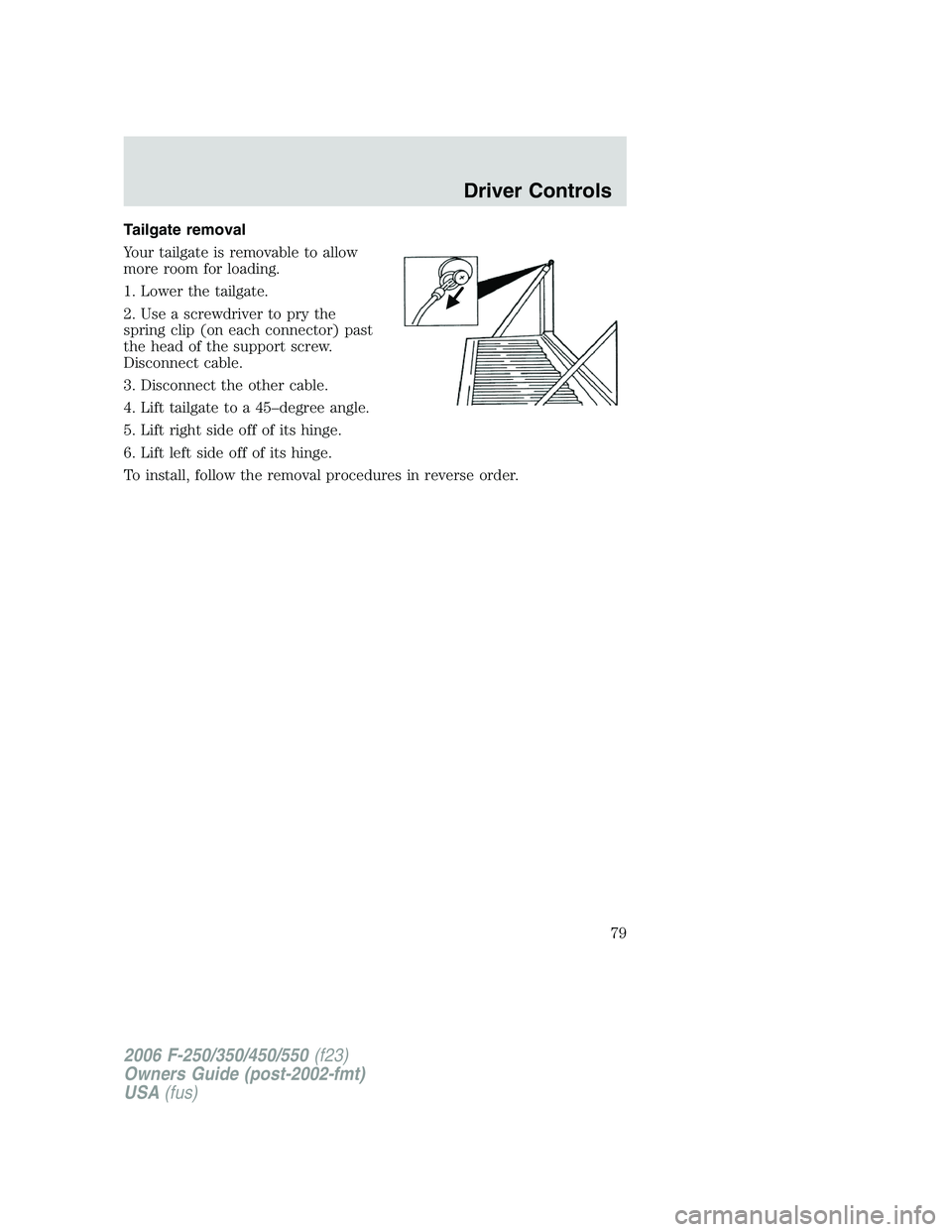 FORD F250 2006 Manual PDF Tailgate removal
Your tailgate is removable to allow
more room for loading.
1. Lower the tailgate.
2. Use a screwdriver to pry the
spring clip (on each connector) past
the head of the support screw.
D FORD F250 2006 Manual PDF Tailgate removal
Your tailgate is removable to allow
more room for loading.
1. Lower the tailgate.
2. Use a screwdriver to pry the
spring clip (on each connector) past
the head of the support screw.
D
