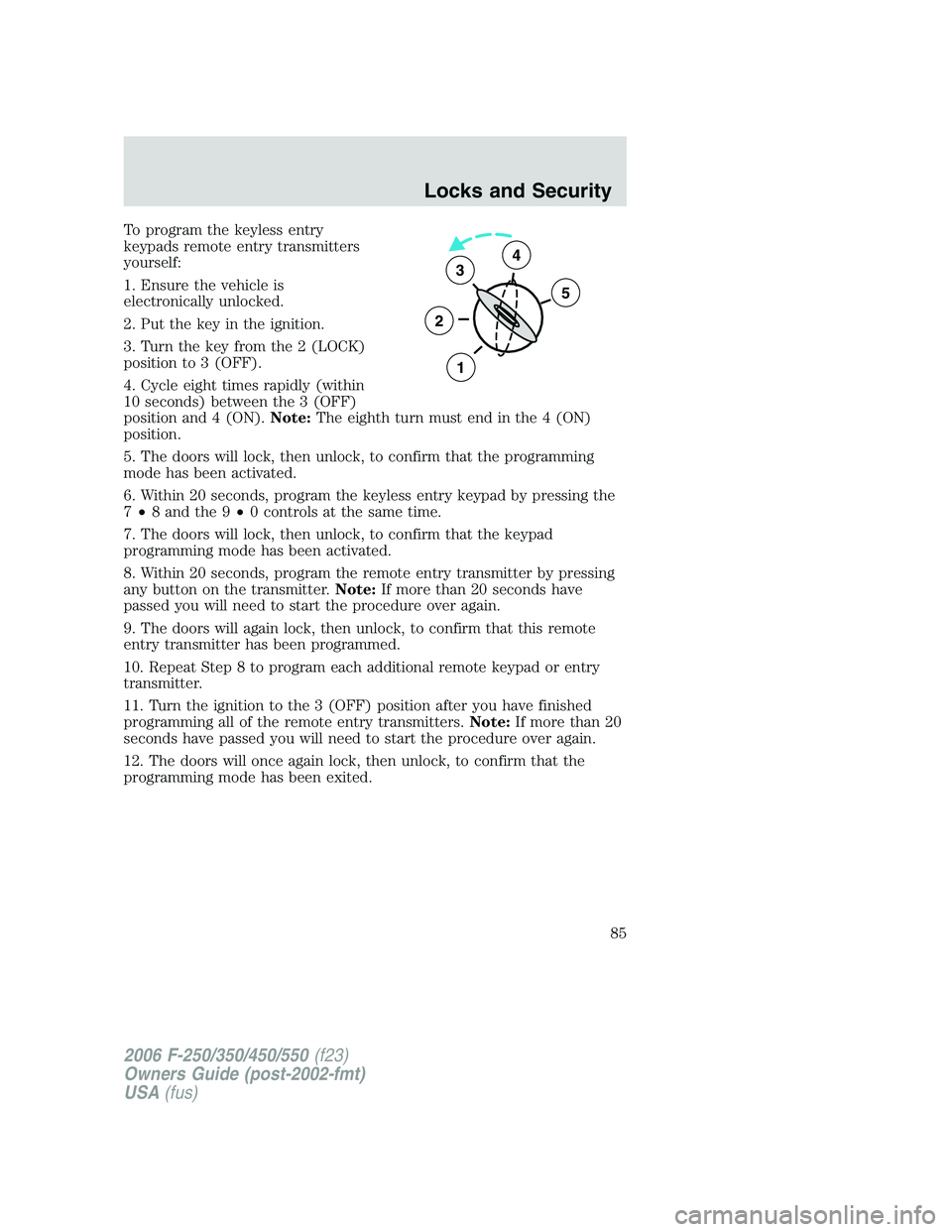 FORD F250 2006 Manual Online To program the keyless entry
keypads remote entry transmitters
yourself:
1. Ensure the vehicle is
electronically unlocked.
2. Put the key in the ignition.
3. Turn the key from the 2 (LOCK)
position to FORD F250 2006 Manual Online To program the keyless entry
keypads remote entry transmitters
yourself:
1. Ensure the vehicle is
electronically unlocked.
2. Put the key in the ignition.
3. Turn the key from the 2 (LOCK)
position to