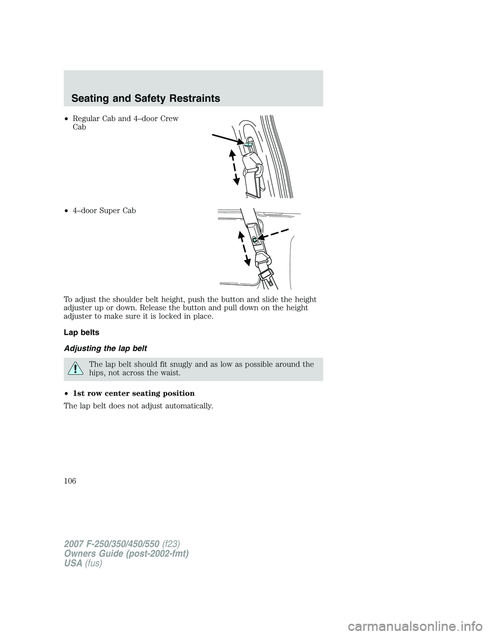 FORD F250 2007  Owners Manual •Regular Cab and 4–door Crew
Cab
•4–door Super Cab
To adjust the shoulder belt height, push the button and slide the height
adjuster up or down. Release the button and pull down on the height
