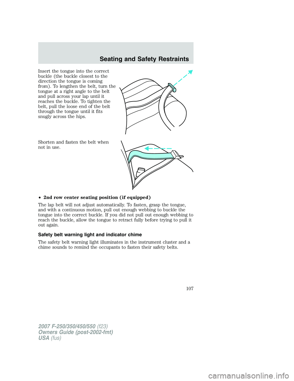 FORD F250 2007  Owners Manual Insert the tongue into the correct
buckle (the buckle closest to the
direction the tongue is coming
from). To lengthen the belt, turn the
tongue at a right angle to the belt
and pull across your lap u