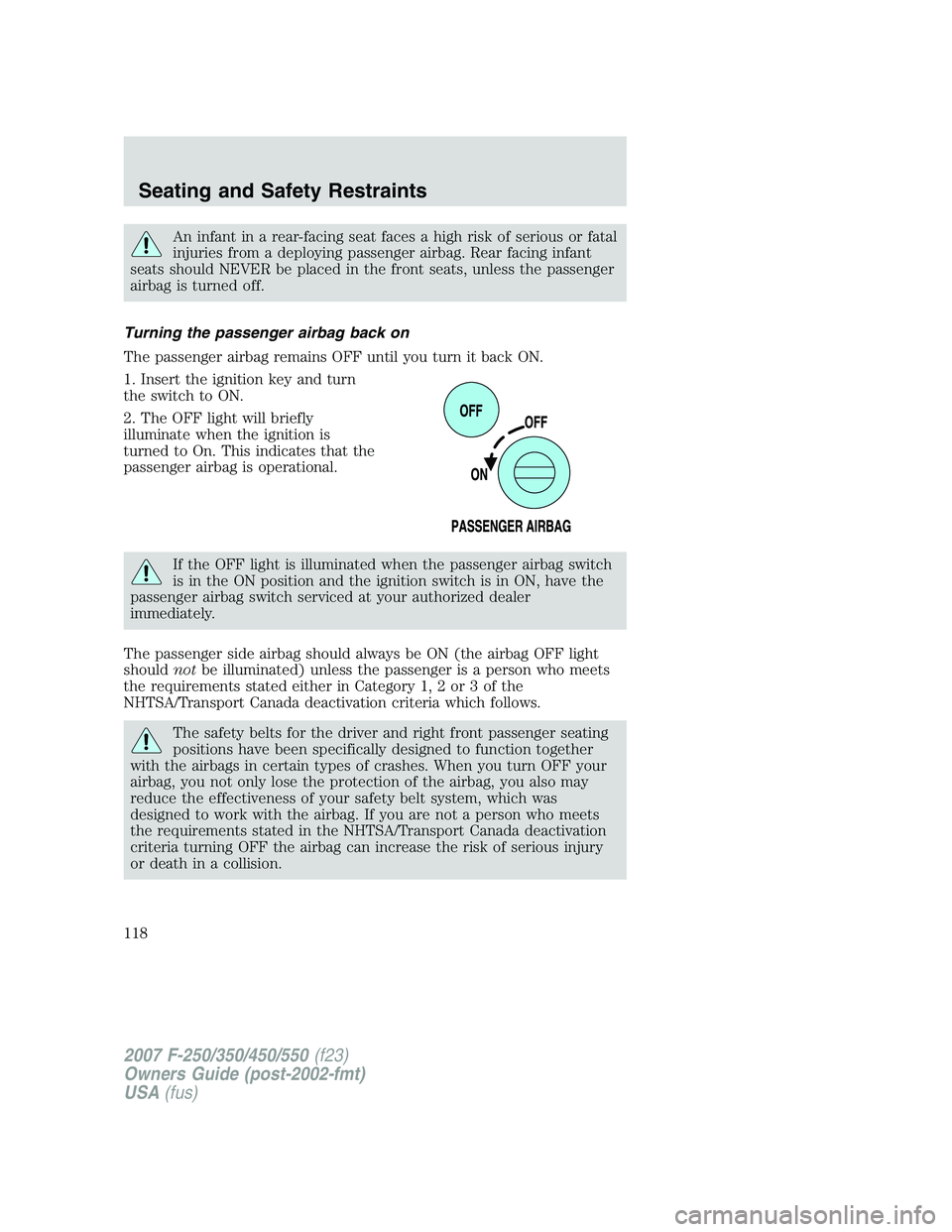 FORD F250 2007 Owners Manual An infant in a rear-facing seat faces a high risk of serious or fatal
injuries from a deploying passenger airbag. Rear facing infant
seats should NEVER be placed in the front seats, unless the passeng FORD F250 2007 Owners Manual An infant in a rear-facing seat faces a high risk of serious or fatal
injuries from a deploying passenger airbag. Rear facing infant
seats should NEVER be placed in the front seats, unless the passeng