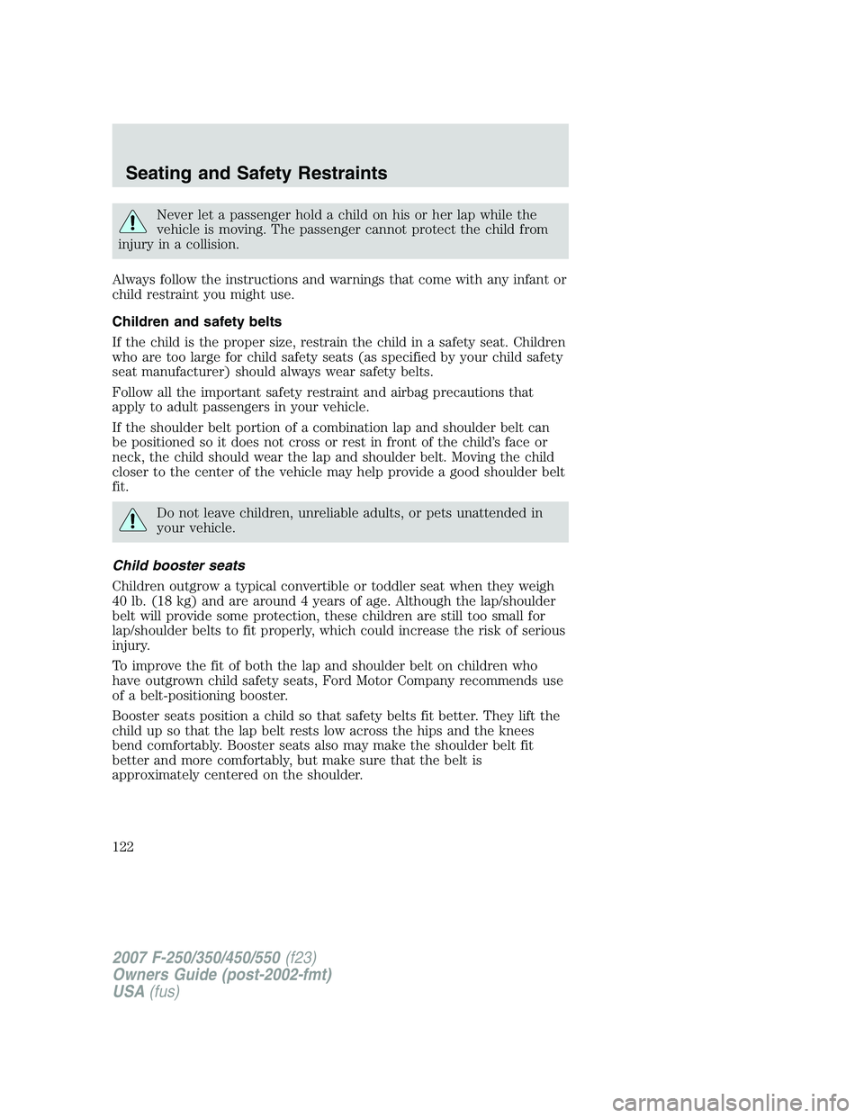 FORD F250 2007 Owners Manual Never let a passenger hold a child on his or her lap while the
vehicle is moving. The passenger cannot protect the child from
injury in a collision.
Always follow the instructions and warnings that co FORD F250 2007 Owners Manual Never let a passenger hold a child on his or her lap while the
vehicle is moving. The passenger cannot protect the child from
injury in a collision.
Always follow the instructions and warnings that co