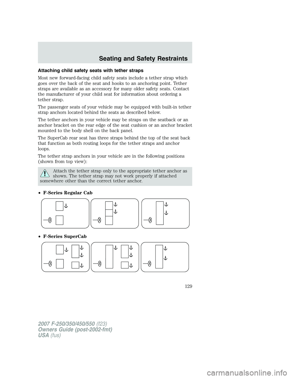FORD F250 2007 Owners Manual Attaching child safety seats with tether straps
Most new forward-facing child safety seats include a tether strap which
goes over the back of the seat and hooks to an anchoring point. Tether
straps ar FORD F250 2007 Owners Manual Attaching child safety seats with tether straps
Most new forward-facing child safety seats include a tether strap which
goes over the back of the seat and hooks to an anchoring point. Tether
straps ar