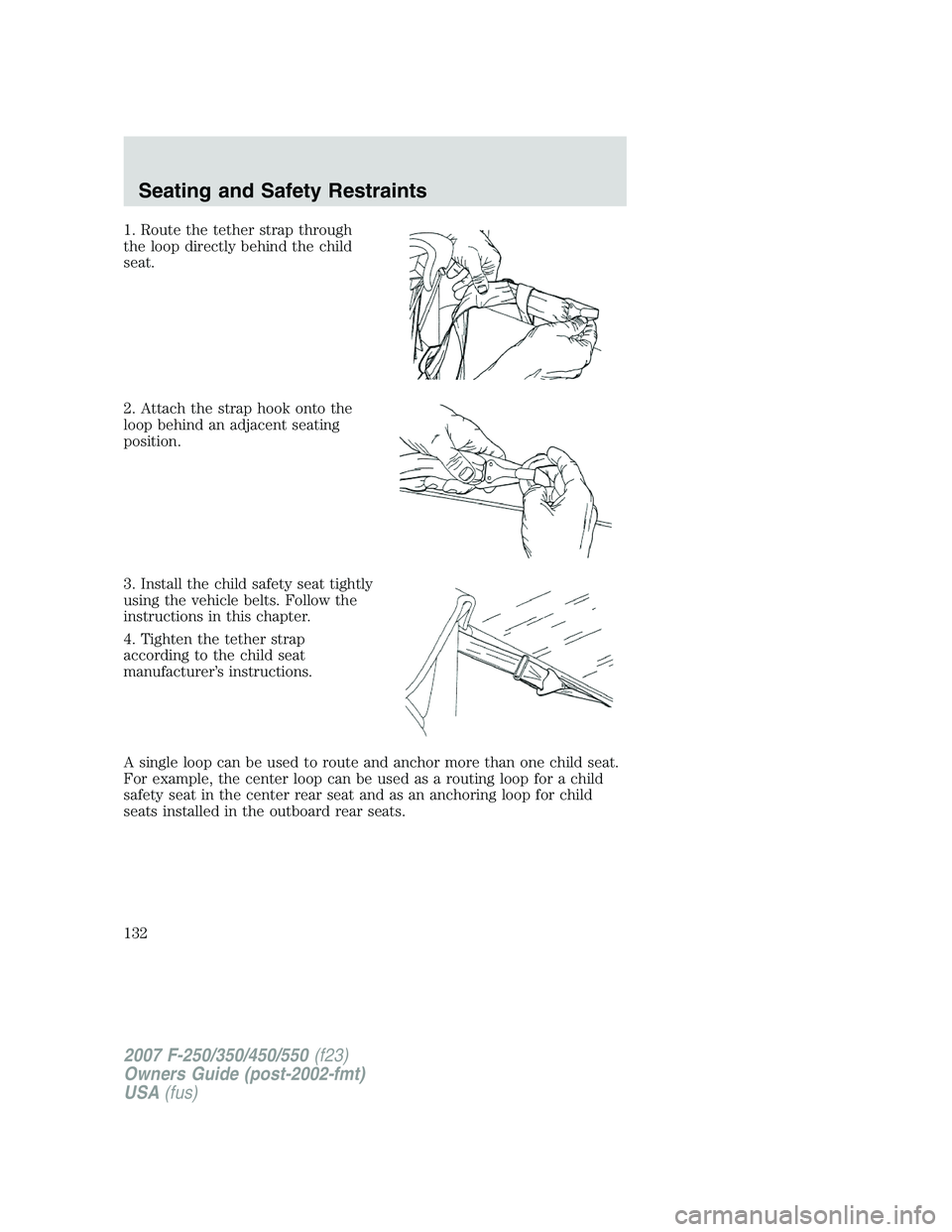 FORD F250 2007 Owners Manual 1. Route the tether strap through
the loop directly behind the child
seat.
2. Attach the strap hook onto the
loop behind an adjacent seating
position.
3. Install the child safety seat tightly
using th FORD F250 2007 Owners Manual 1. Route the tether strap through
the loop directly behind the child
seat.
2. Attach the strap hook onto the
loop behind an adjacent seating
position.
3. Install the child safety seat tightly
using th