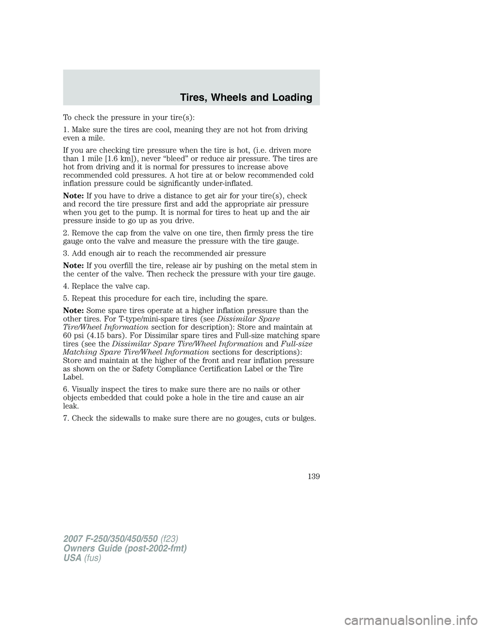 FORD F250 2007  Owners Manual To check the pressure in your tire(s):
1. Make sure the tires are cool, meaning they are not hot from driving
even a mile.
If you are checking tire pressure when the tire is hot, (i.e. driven more
tha