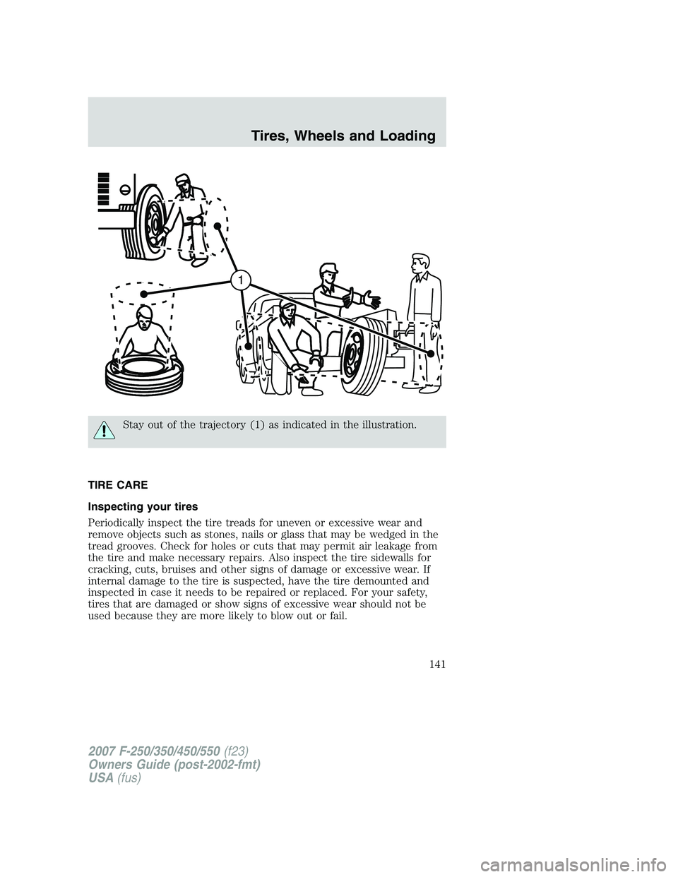 FORD F250 2007 Owners Manual Stay out of the trajectory (1) as indicated in the illustration.
TIRE CARE
Inspecting your tires
Periodically inspect the tire treads for uneven or excessive wear and
remove objects such as stones, na FORD F250 2007 Owners Manual Stay out of the trajectory (1) as indicated in the illustration.
TIRE CARE
Inspecting your tires
Periodically inspect the tire treads for uneven or excessive wear and
remove objects such as stones, na