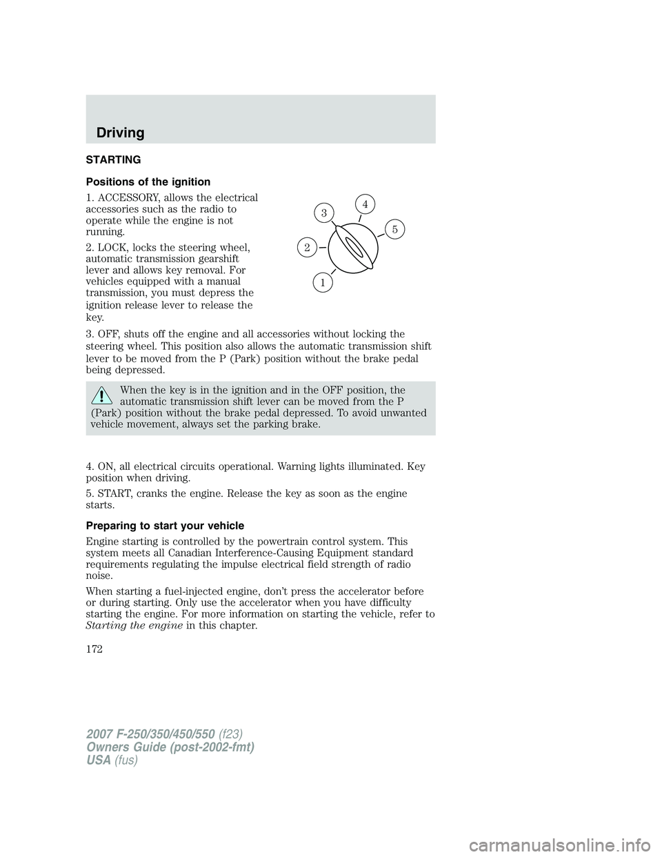 FORD F250 2007 Owners Manual STARTING
Positions of the ignition
1. ACCESSORY, allows the electrical
accessories such as the radio to
operate while the engine is not
running.
2. LOCK, locks the steering wheel,
automatic transmissi FORD F250 2007 Owners Manual STARTING
Positions of the ignition
1. ACCESSORY, allows the electrical
accessories such as the radio to
operate while the engine is not
running.
2. LOCK, locks the steering wheel,
automatic transmissi