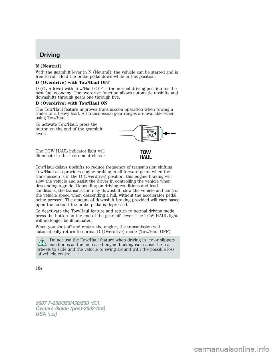 FORD F250 2007 Owners Manual N (Neutral)
With the gearshift lever in N (Neutral), the vehicle can be started and is
free to roll. Hold the brake pedal down while in this position.
D (Overdrive) with Tow/Haul OFF
D (Overdrive) wit FORD F250 2007 Owners Manual N (Neutral)
With the gearshift lever in N (Neutral), the vehicle can be started and is
free to roll. Hold the brake pedal down while in this position.
D (Overdrive) with Tow/Haul OFF
D (Overdrive) wit