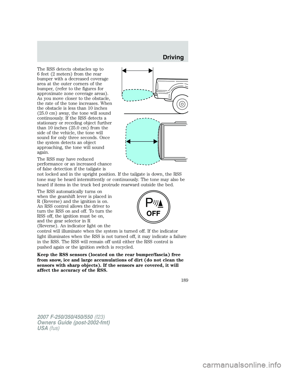 FORD F250 2007 Owners Manual The RSS detects obstacles up to
6 feet (2 meters) from the rear
bumper with a decreased coverage
area at the outer corners of the
bumper, (refer to the figures for
approximate zone coverage areas).
As FORD F250 2007 Owners Manual The RSS detects obstacles up to
6 feet (2 meters) from the rear
bumper with a decreased coverage
area at the outer corners of the
bumper, (refer to the figures for
approximate zone coverage areas).
As