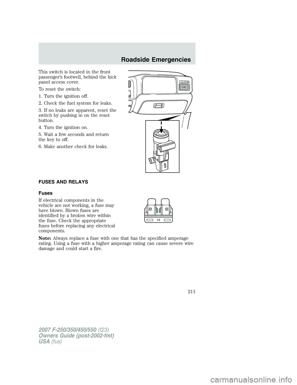FORD F250 2007 Owners Manual This switch is located in the front
passenger’s footwell, behind the kick
panel access cover.
To reset the switch:
1. Turn the ignition off.
2. Check the fuel system for leaks.
3. If no leaks are ap FORD F250 2007 Owners Manual This switch is located in the front
passenger’s footwell, behind the kick
panel access cover.
To reset the switch:
1. Turn the ignition off.
2. Check the fuel system for leaks.
3. If no leaks are ap