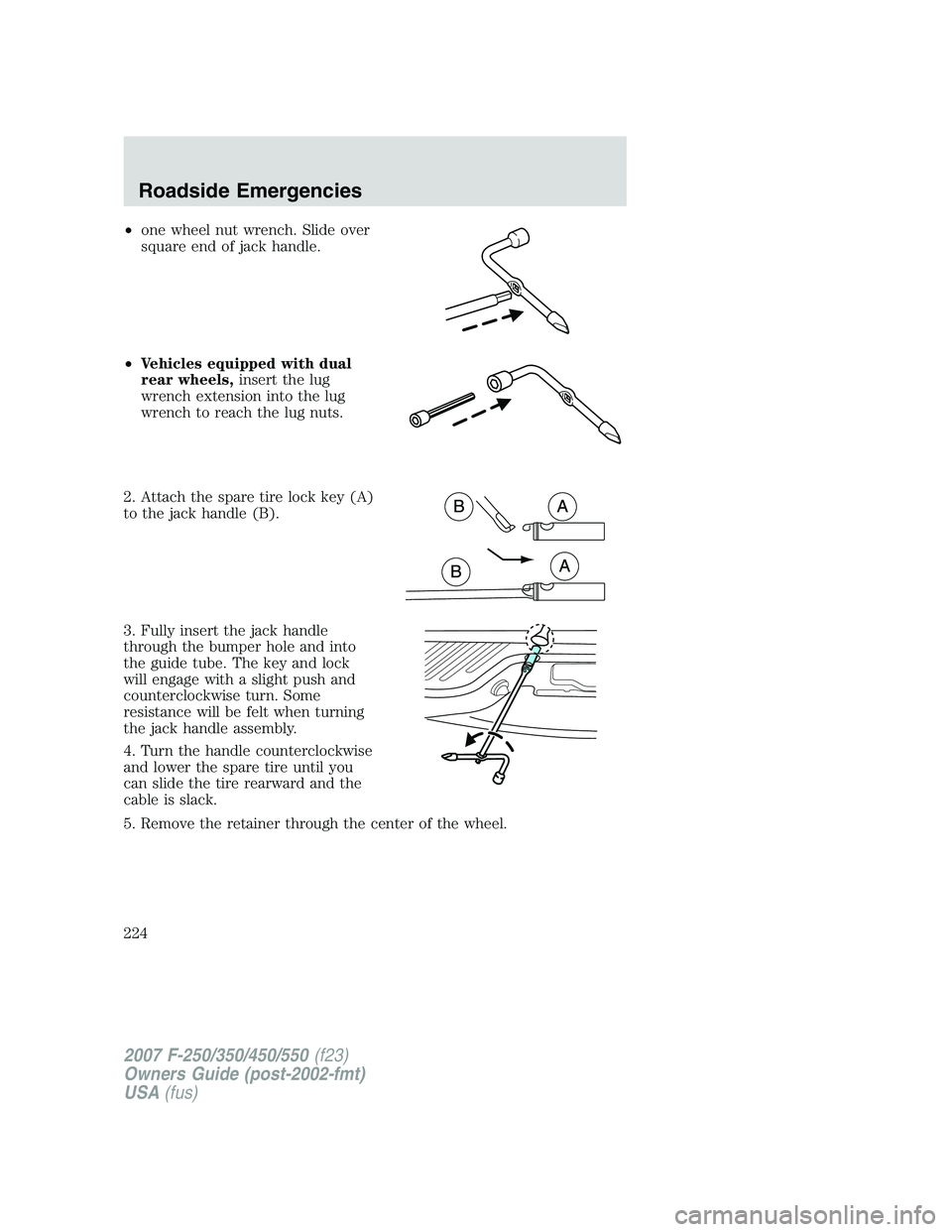 FORD F250 2007 Owners Manual •one wheel nut wrench. Slide over
square end of jack handle.
•Vehicles equipped with dual
rear wheels,insert the lug
wrench extension into the lug
wrench to reach the lug nuts.
2. Attach the spare FORD F250 2007 Owners Manual •one wheel nut wrench. Slide over
square end of jack handle.
•Vehicles equipped with dual
rear wheels,insert the lug
wrench extension into the lug
wrench to reach the lug nuts.
2. Attach the spare