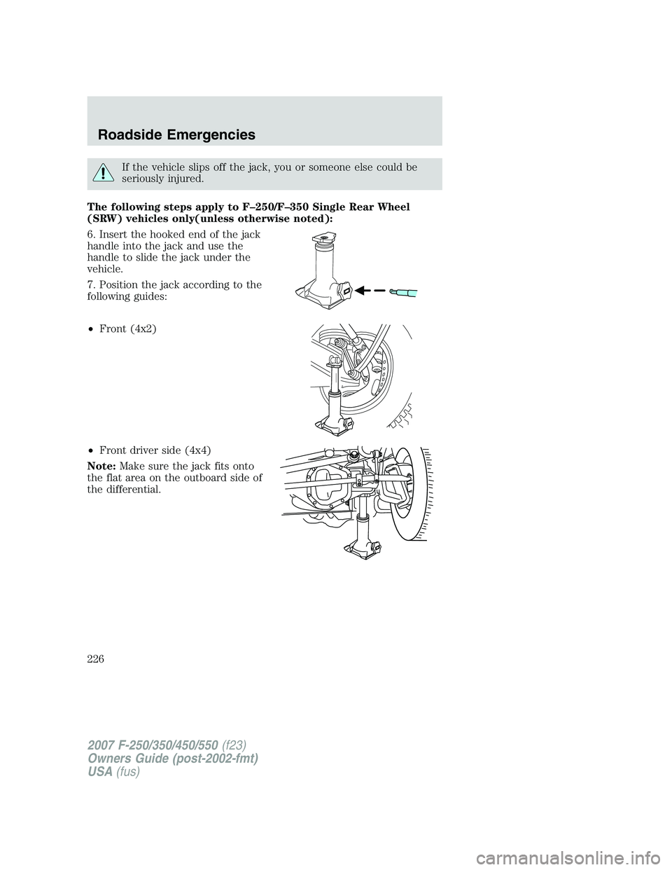 FORD F250 2007 Owners Manual If the vehicle slips off the jack, you or someone else could be
seriously injured.
The following steps apply to F–250/F–350 Single Rear Wheel
(SRW) vehicles only(unless otherwise noted):
6. Insert FORD F250 2007 Owners Manual If the vehicle slips off the jack, you or someone else could be
seriously injured.
The following steps apply to F–250/F–350 Single Rear Wheel
(SRW) vehicles only(unless otherwise noted):
6. Insert