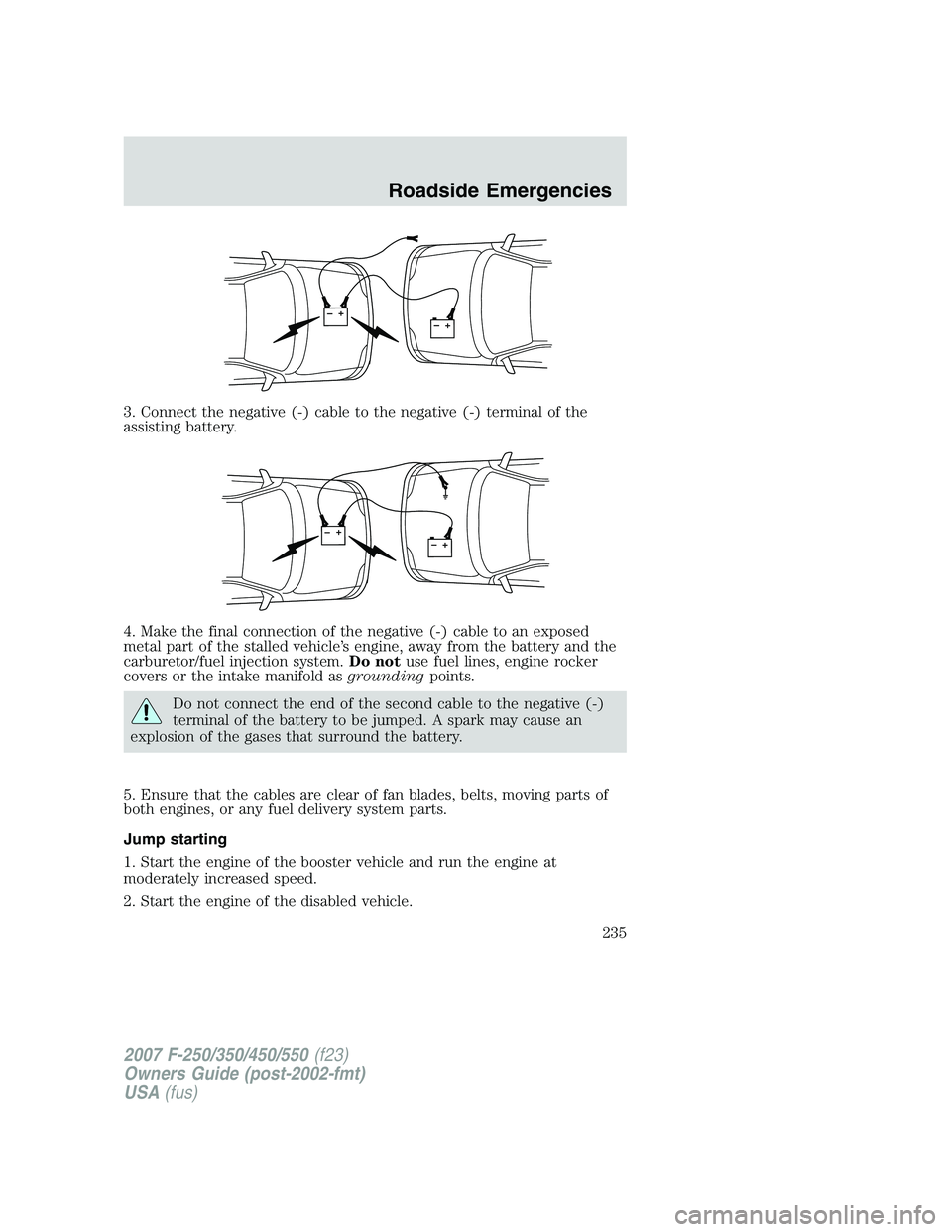 FORD F250 2007 Owners Manual 3. Connect the negative (-) cable to the negative (-) terminal of the
assisting battery.
4. Make the final connection of the negative (-) cable to an exposed
metal part of the stalled vehicle’s engi FORD F250 2007 Owners Manual 3. Connect the negative (-) cable to the negative (-) terminal of the
assisting battery.
4. Make the final connection of the negative (-) cable to an exposed
metal part of the stalled vehicle’s engi
