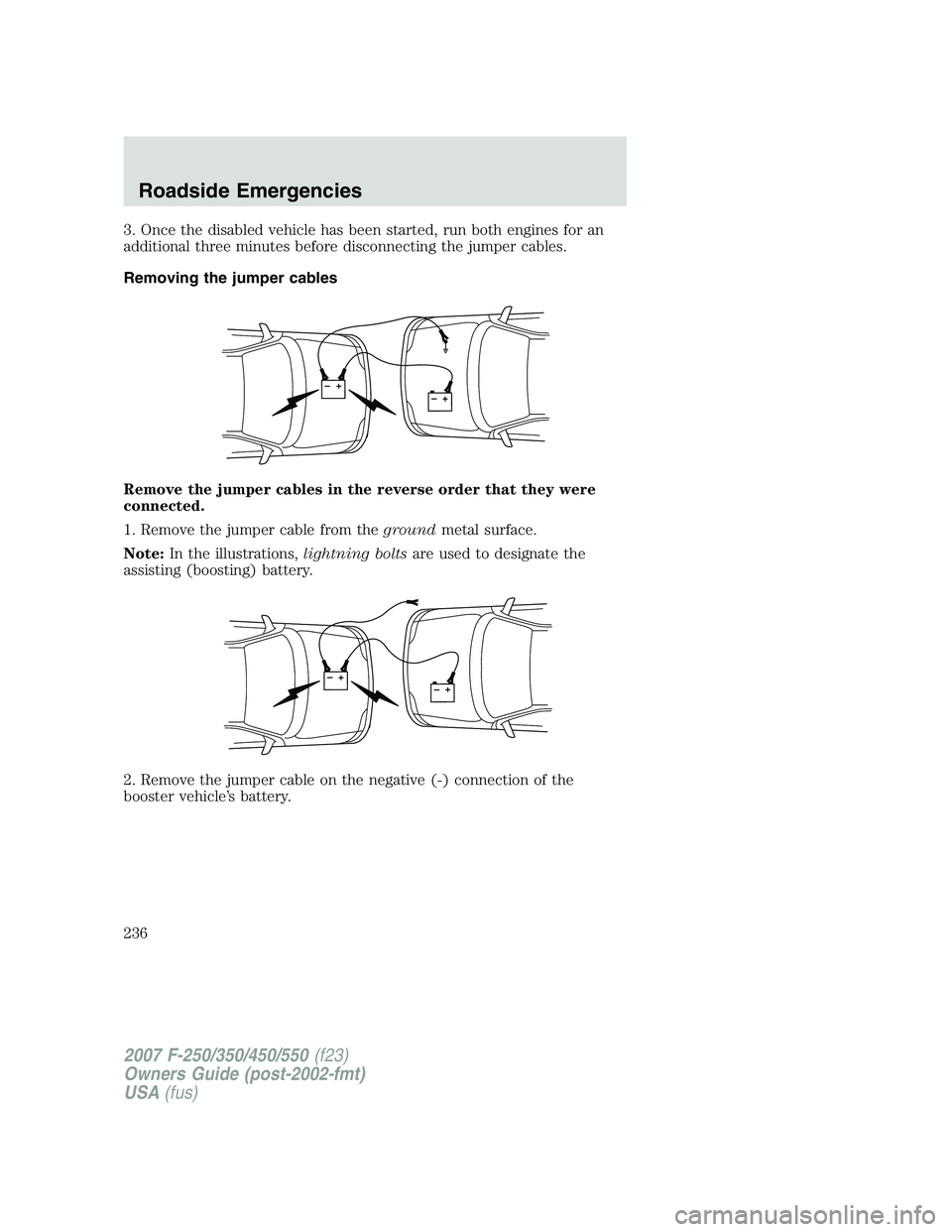 FORD F250 2007 Owners Manual 3. Once the disabled vehicle has been started, run both engines for an
additional three minutes before disconnecting the jumper cables.
Removing the jumper cables
Remove the jumper cables in the rever FORD F250 2007 Owners Manual 3. Once the disabled vehicle has been started, run both engines for an
additional three minutes before disconnecting the jumper cables.
Removing the jumper cables
Remove the jumper cables in the rever