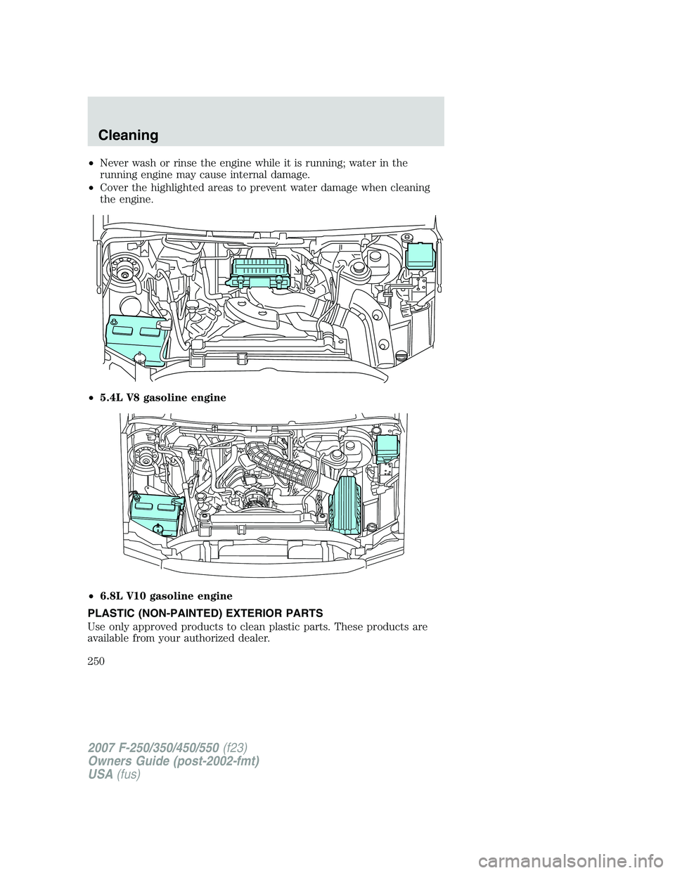 FORD F250 2007 Owners Manual •Never wash or rinse the engine while it is running; water in the
running engine may cause internal damage.
•Cover the highlighted areas to prevent water damage when cleaning
the engine.
•5.4L V FORD F250 2007 Owners Manual •Never wash or rinse the engine while it is running; water in the
running engine may cause internal damage.
•Cover the highlighted areas to prevent water damage when cleaning
the engine.
•5.4L V