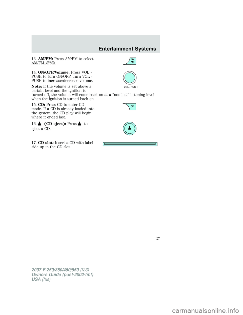 FORD F250 2007 Owners Manual 13.AM/FM:Press AM/FM to select
AM/FM1/FM2.
14.ON/OFF/Volume:Press VOL -
PUSH to turn ON/OFF. Turn VOL -
PUSH to increase/decrease volume.
Note:If the volume is set above a
certain level and the igniti FORD F250 2007 Owners Manual 13.AM/FM:Press AM/FM to select
AM/FM1/FM2.
14.ON/OFF/Volume:Press VOL -
PUSH to turn ON/OFF. Turn VOL -
PUSH to increase/decrease volume.
Note:If the volume is set above a
certain level and the igniti