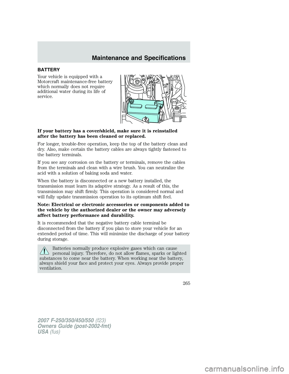 FORD F250 2007 Owners Manual BATTERY
Your vehicle is equipped with a
Motorcraft maintenance-free battery
which normally does not require
additional water during its life of
service.
If your battery has a cover/shield, make sure i FORD F250 2007 Owners Manual BATTERY
Your vehicle is equipped with a
Motorcraft maintenance-free battery
which normally does not require
additional water during its life of
service.
If your battery has a cover/shield, make sure i