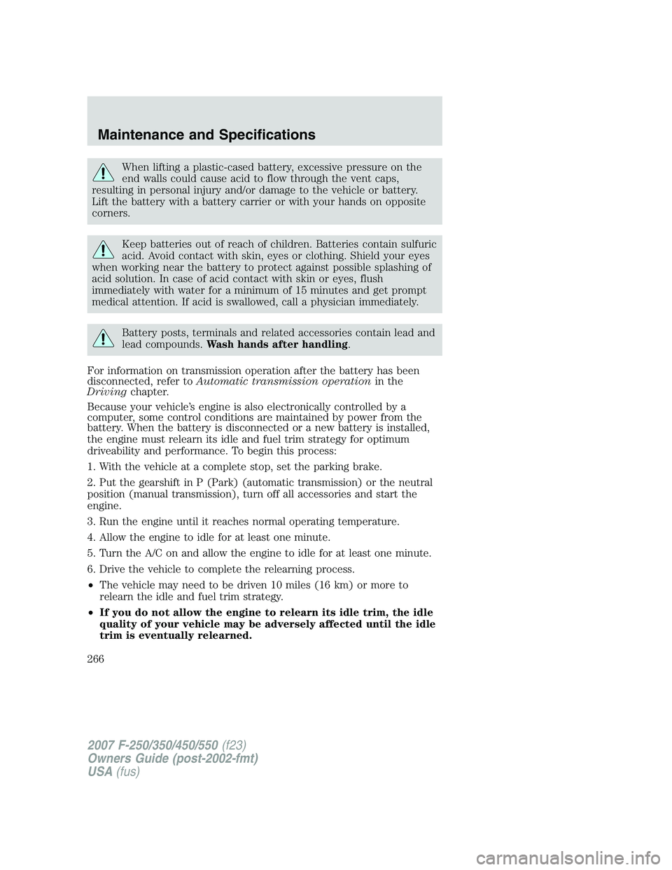 FORD F250 2007 Owners Manual When lifting a plastic-cased battery, excessive pressure on the
end walls could cause acid to flow through the vent caps,
resulting in personal injury and/or damage to the vehicle or battery.
Lift the FORD F250 2007 Owners Manual When lifting a plastic-cased battery, excessive pressure on the
end walls could cause acid to flow through the vent caps,
resulting in personal injury and/or damage to the vehicle or battery.
Lift the
