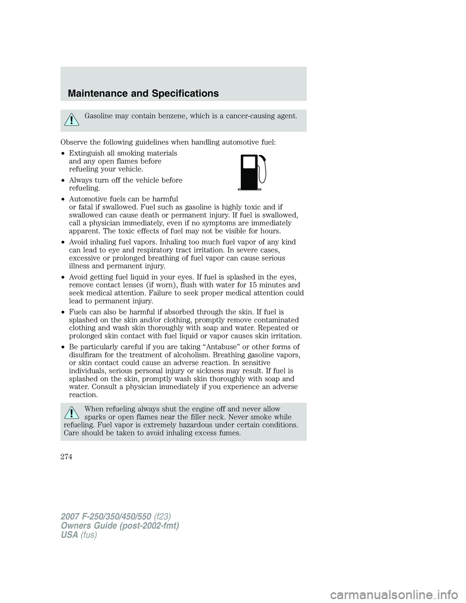 FORD F250 2007 Owners Manual Gasoline may contain benzene, which is a cancer-causing agent.
Observe the following guidelines when handling automotive fuel:
•Extinguish all smoking materials
and any open flames before
refueling FORD F250 2007 Owners Manual Gasoline may contain benzene, which is a cancer-causing agent.
Observe the following guidelines when handling automotive fuel:
•Extinguish all smoking materials
and any open flames before
refueling