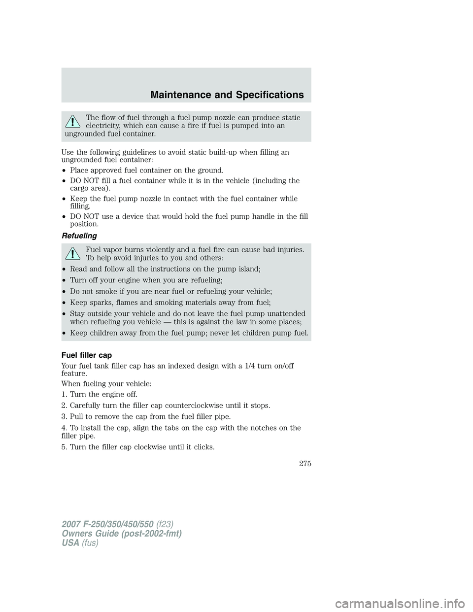 FORD F250 2007 Owners Manual The flow of fuel through a fuel pump nozzle can produce static
electricity, which can cause a fire if fuel is pumped into an
ungrounded fuel container.
Use the following guidelines to avoid static bui FORD F250 2007 Owners Manual The flow of fuel through a fuel pump nozzle can produce static
electricity, which can cause a fire if fuel is pumped into an
ungrounded fuel container.
Use the following guidelines to avoid static bui