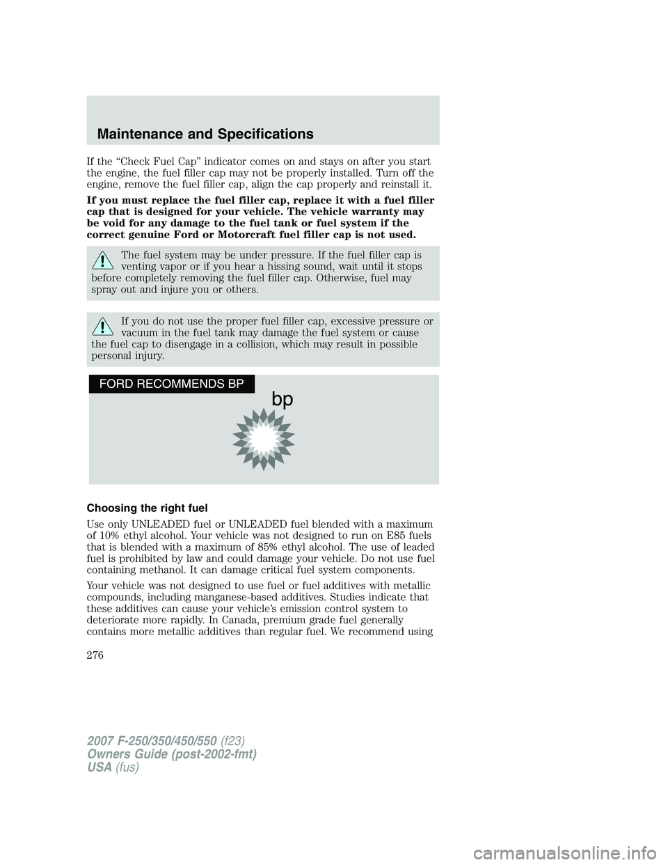 FORD F250 2007 Owners Manual If the “Check Fuel Cap” indicator comes on and stays on after you start
the engine, the fuel filler cap may not be properly installed. Turn off the
engine, remove the fuel filler cap, align the ca FORD F250 2007 Owners Manual If the “Check Fuel Cap” indicator comes on and stays on after you start
the engine, the fuel filler cap may not be properly installed. Turn off the
engine, remove the fuel filler cap, align the ca