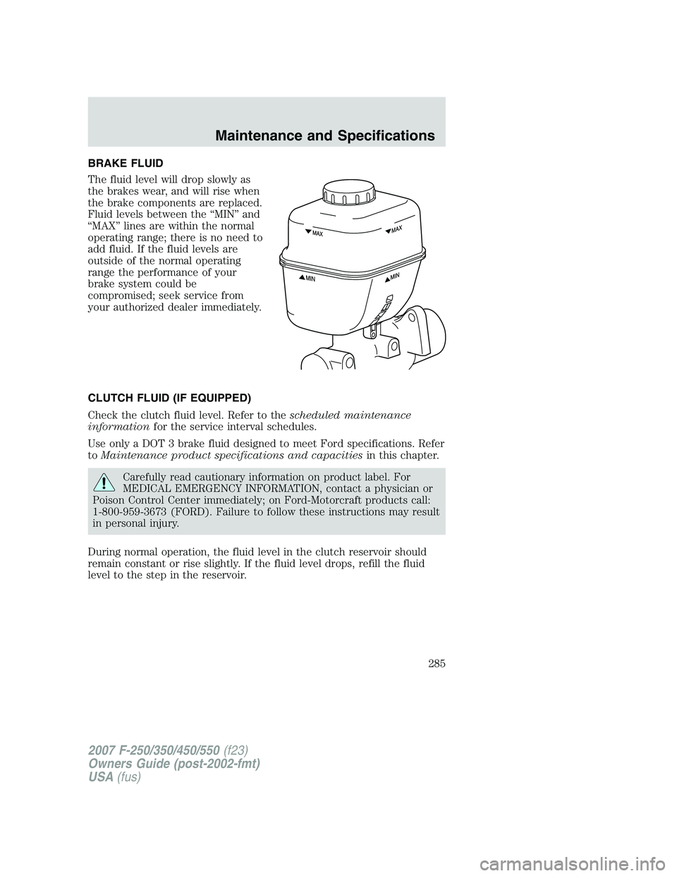 FORD F250 2007  Owners Manual BRAKE FLUID
The fluid level will drop slowly as
the brakes wear, and will rise when
the brake components are replaced.
Fluid levels between the “MIN” and
“MAX” lines are within the normal
oper