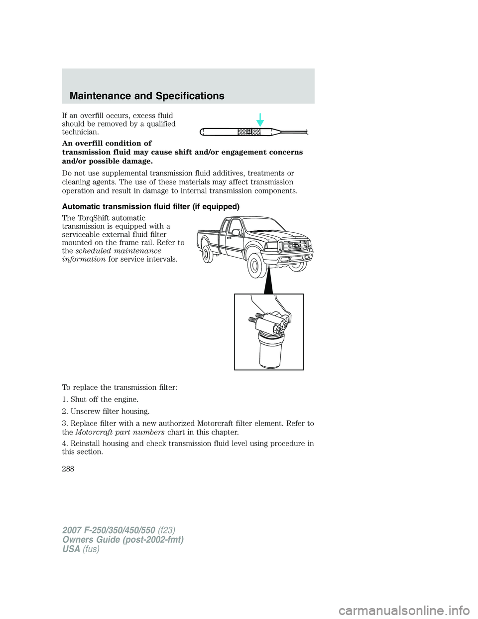 FORD F250 2007  Owners Manual If an overfill occurs, excess fluid
should be removed by a qualified
technician.
An overfill condition of
transmission fluid may cause shift and/or engagement concerns
and/or possible damage.
Do not u