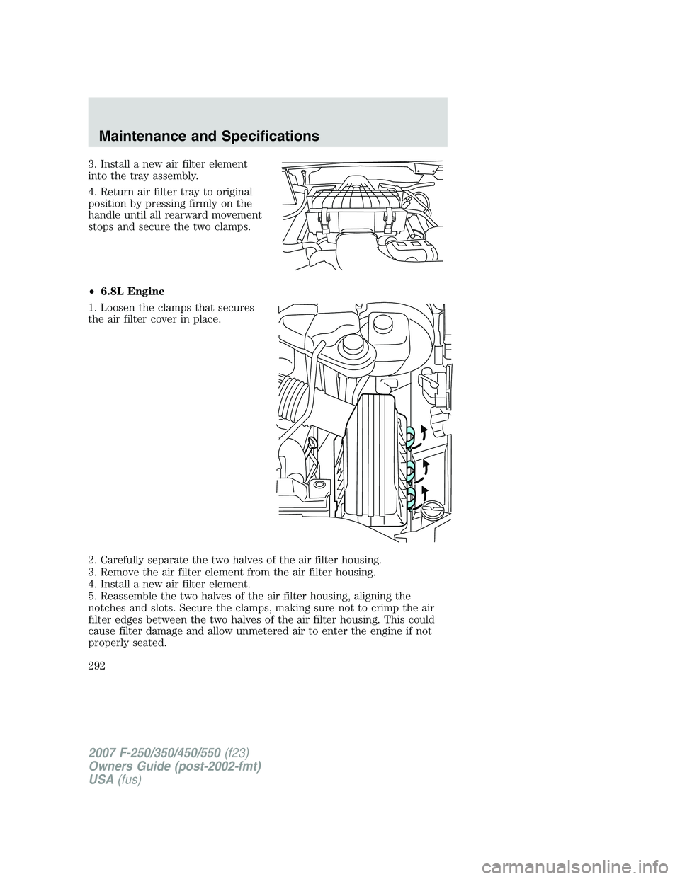 FORD F250 2007  Owners Manual 3. Install a new air filter element
into the tray assembly.
4. Return air filter tray to original
position by pressing firmly on the
handle until all rearward movement
stops and secure the two clamps.