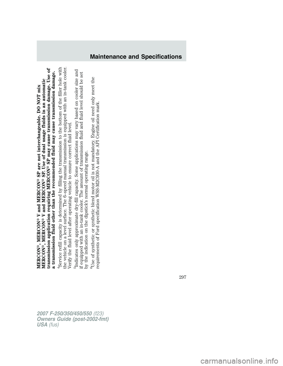 FORD F250 2007  Owners Manual MERCON, MERCONV and MERCONSP are not interchangeable. DO NOT mix
MERCON, MERCONV and MERCONSP. Use of dual usage fluids in an automatic
transmission application requiring MERCONSP may cause tra