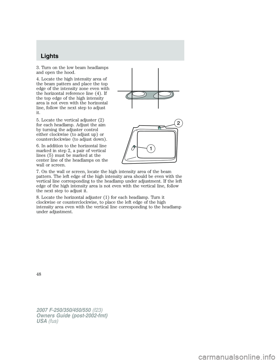 FORD F250 2007 Service Manual 3. Turn on the low beam headlamps
and open the hood.
4. Locate the high intensity area of
the beam pattern and place the top
edge of the intensity zone even with
the horizontal reference line (4). If
FORD F250 2007 Service Manual 3. Turn on the low beam headlamps
and open the hood.
4. Locate the high intensity area of
the beam pattern and place the top
edge of the intensity zone even with
the horizontal reference line (4). If